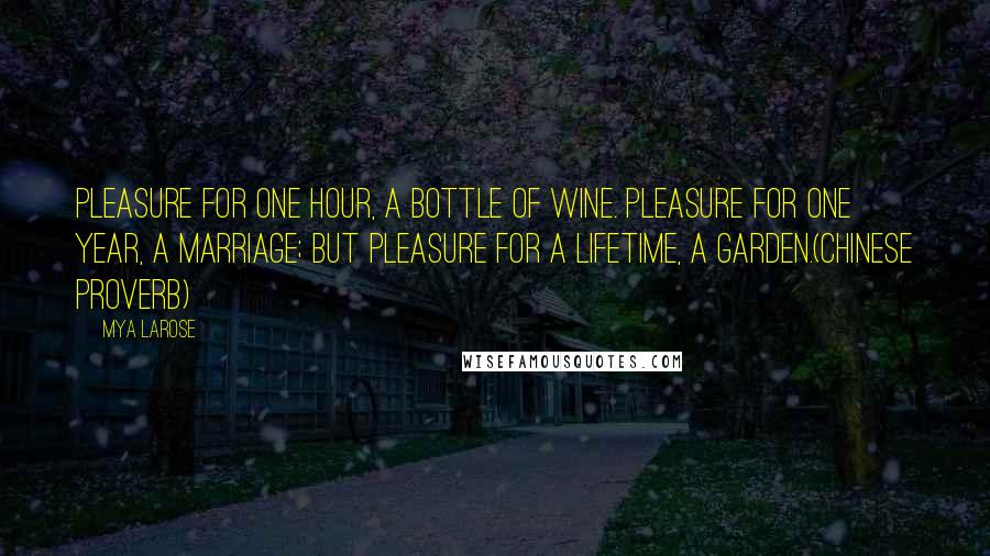 Mya Larose Quotes: Pleasure for one hour, a bottle of wine. Pleasure for one year, a marriage; but pleasure for a lifetime, a garden.(Chinese proverb)