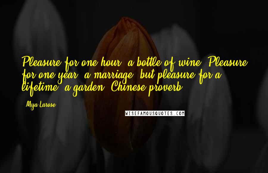 Mya Larose Quotes: Pleasure for one hour, a bottle of wine. Pleasure for one year, a marriage; but pleasure for a lifetime, a garden.(Chinese proverb)