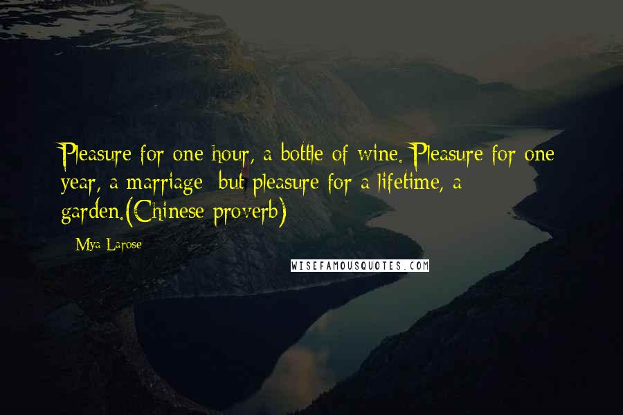 Mya Larose Quotes: Pleasure for one hour, a bottle of wine. Pleasure for one year, a marriage; but pleasure for a lifetime, a garden.(Chinese proverb)