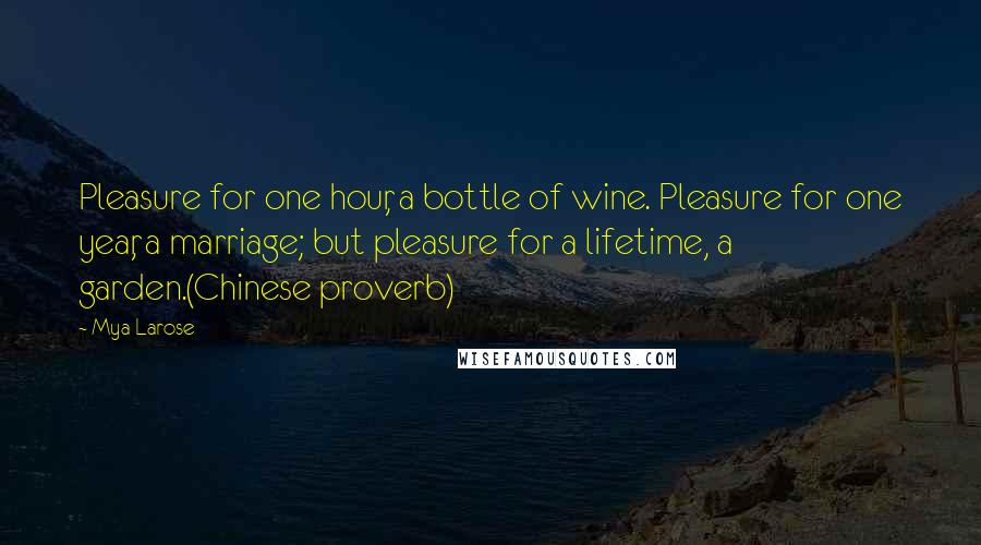Mya Larose Quotes: Pleasure for one hour, a bottle of wine. Pleasure for one year, a marriage; but pleasure for a lifetime, a garden.(Chinese proverb)