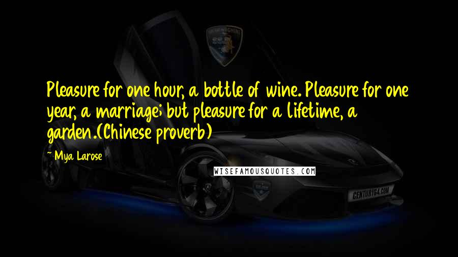 Mya Larose Quotes: Pleasure for one hour, a bottle of wine. Pleasure for one year, a marriage; but pleasure for a lifetime, a garden.(Chinese proverb)