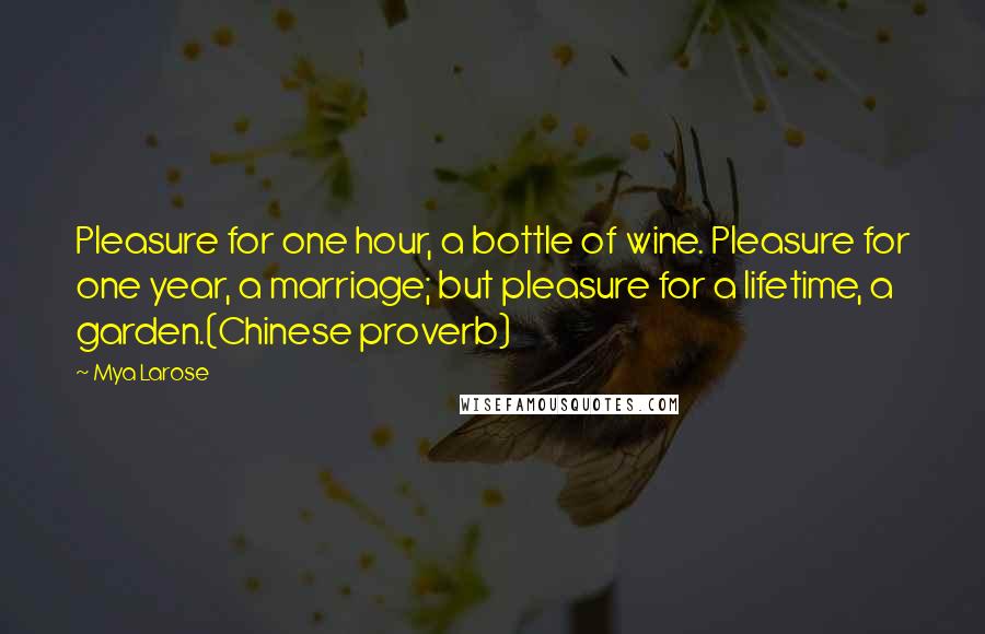 Mya Larose Quotes: Pleasure for one hour, a bottle of wine. Pleasure for one year, a marriage; but pleasure for a lifetime, a garden.(Chinese proverb)