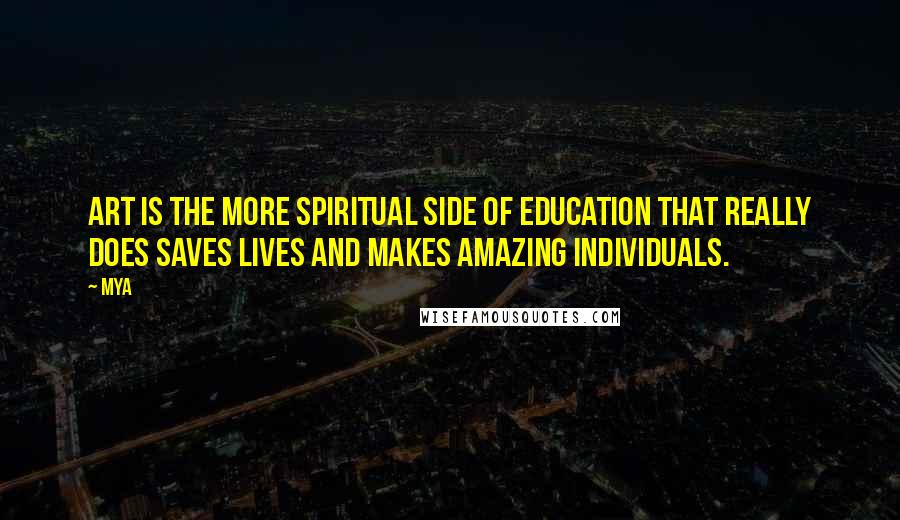 Mya Quotes: Art is the more spiritual side of education that really does saves lives and makes amazing individuals.