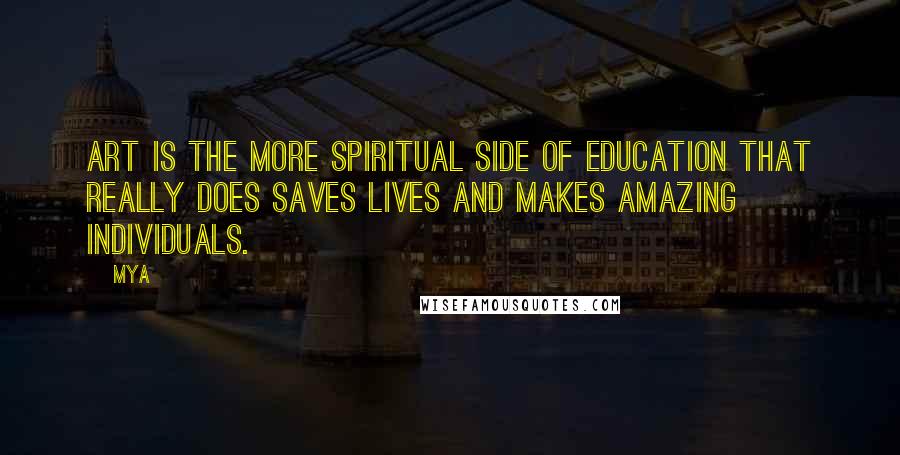 Mya Quotes: Art is the more spiritual side of education that really does saves lives and makes amazing individuals.