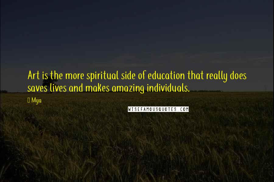 Mya Quotes: Art is the more spiritual side of education that really does saves lives and makes amazing individuals.