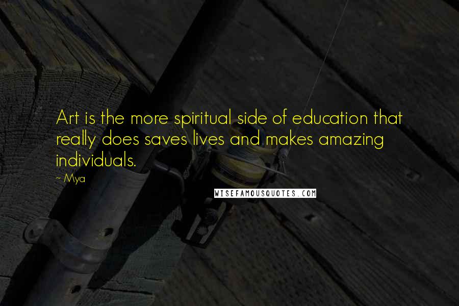 Mya Quotes: Art is the more spiritual side of education that really does saves lives and makes amazing individuals.