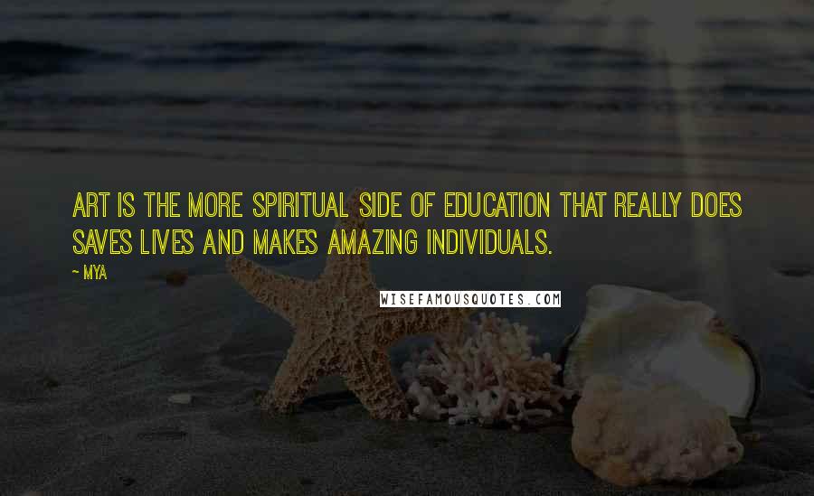Mya Quotes: Art is the more spiritual side of education that really does saves lives and makes amazing individuals.