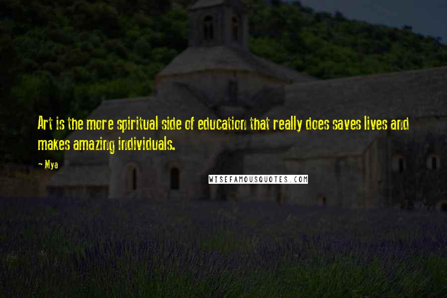 Mya Quotes: Art is the more spiritual side of education that really does saves lives and makes amazing individuals.