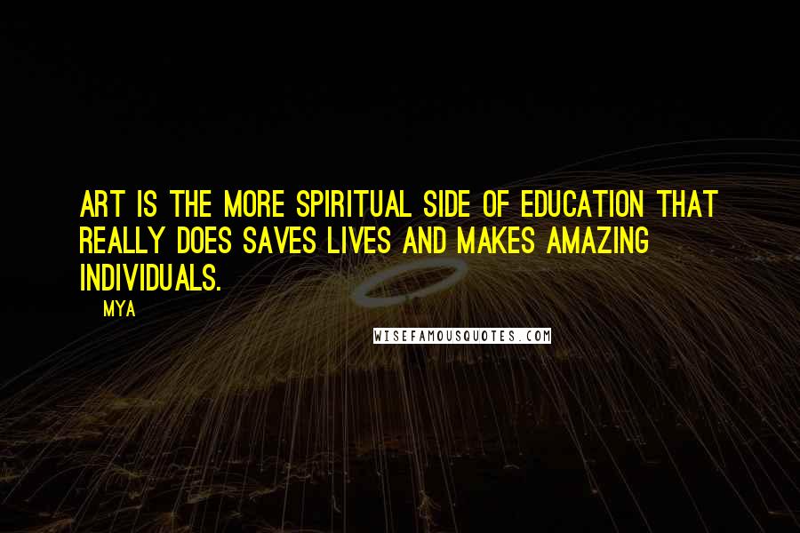 Mya Quotes: Art is the more spiritual side of education that really does saves lives and makes amazing individuals.