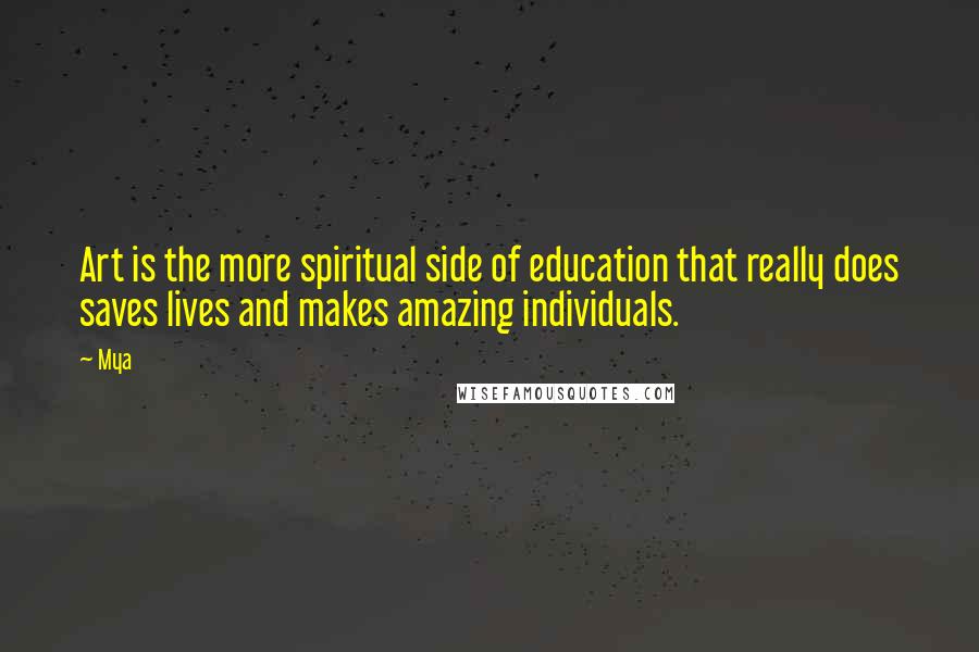 Mya Quotes: Art is the more spiritual side of education that really does saves lives and makes amazing individuals.