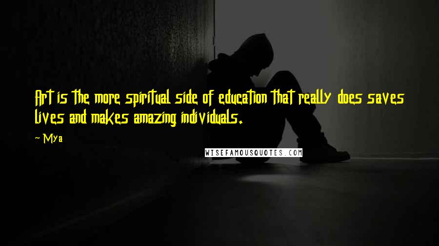 Mya Quotes: Art is the more spiritual side of education that really does saves lives and makes amazing individuals.