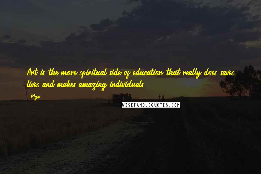 Mya Quotes: Art is the more spiritual side of education that really does saves lives and makes amazing individuals.