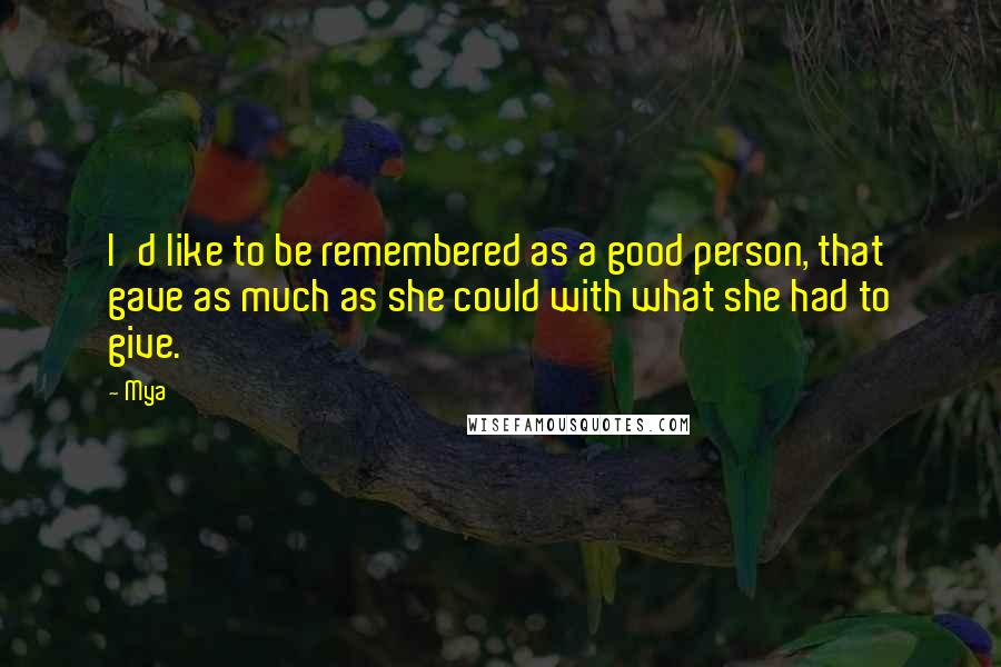 Mya Quotes: I'd like to be remembered as a good person, that gave as much as she could with what she had to give.