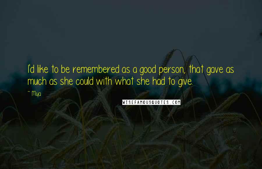 Mya Quotes: I'd like to be remembered as a good person, that gave as much as she could with what she had to give.