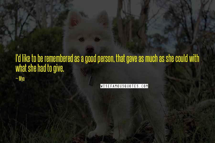 Mya Quotes: I'd like to be remembered as a good person, that gave as much as she could with what she had to give.