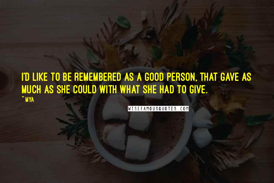 Mya Quotes: I'd like to be remembered as a good person, that gave as much as she could with what she had to give.