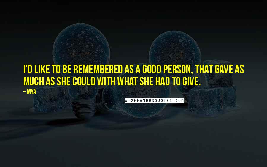 Mya Quotes: I'd like to be remembered as a good person, that gave as much as she could with what she had to give.