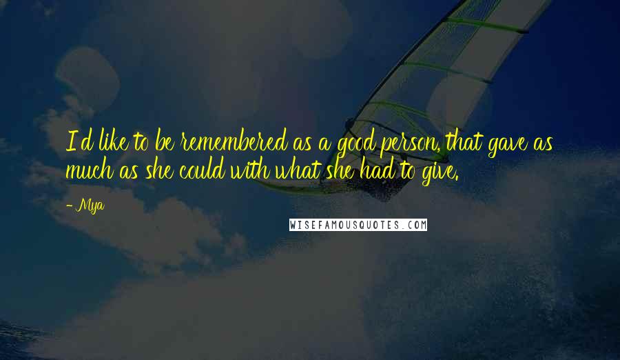 Mya Quotes: I'd like to be remembered as a good person, that gave as much as she could with what she had to give.
