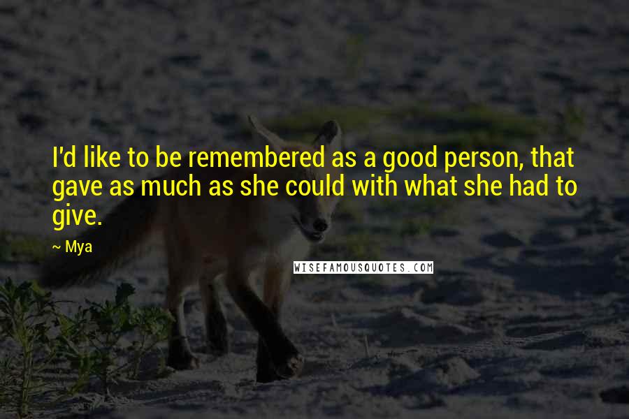 Mya Quotes: I'd like to be remembered as a good person, that gave as much as she could with what she had to give.