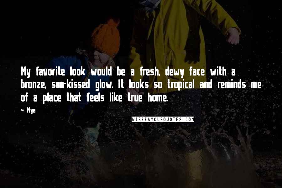 Mya Quotes: My favorite look would be a fresh, dewy face with a bronze, sun-kissed glow. It looks so tropical and reminds me of a place that feels like true home.