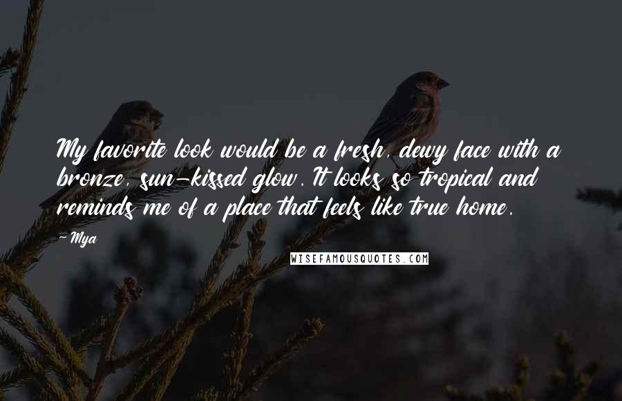 Mya Quotes: My favorite look would be a fresh, dewy face with a bronze, sun-kissed glow. It looks so tropical and reminds me of a place that feels like true home.