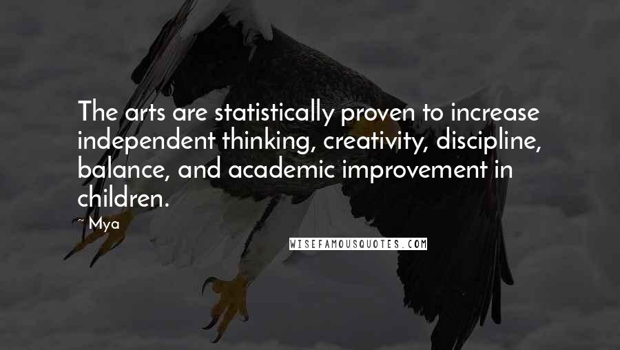 Mya Quotes: The arts are statistically proven to increase independent thinking, creativity, discipline, balance, and academic improvement in children.