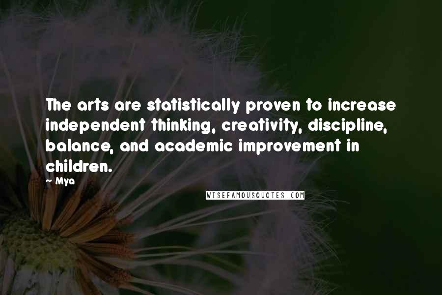 Mya Quotes: The arts are statistically proven to increase independent thinking, creativity, discipline, balance, and academic improvement in children.