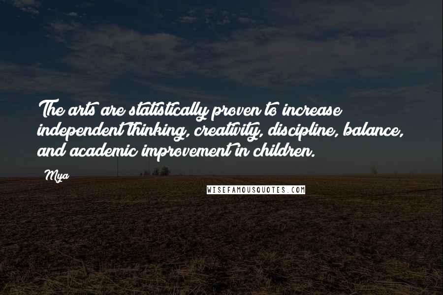 Mya Quotes: The arts are statistically proven to increase independent thinking, creativity, discipline, balance, and academic improvement in children.