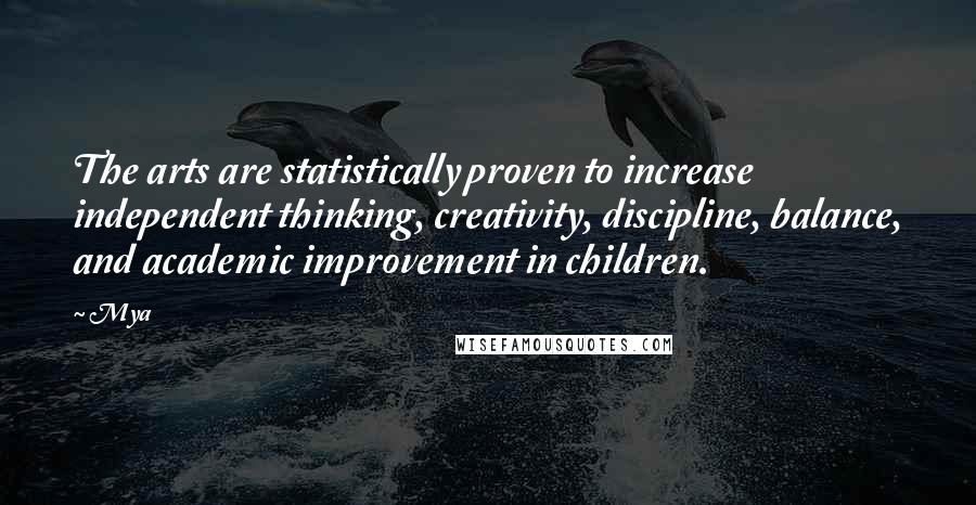 Mya Quotes: The arts are statistically proven to increase independent thinking, creativity, discipline, balance, and academic improvement in children.