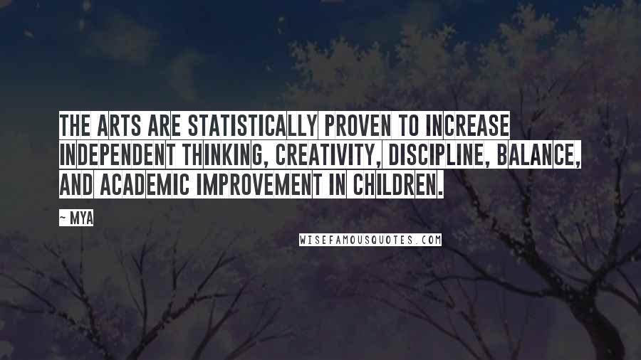 Mya Quotes: The arts are statistically proven to increase independent thinking, creativity, discipline, balance, and academic improvement in children.