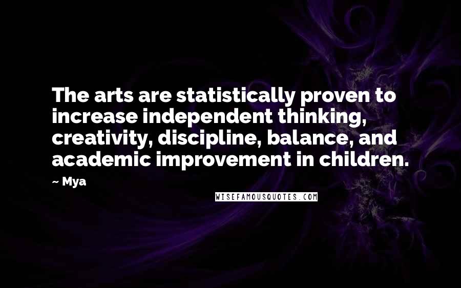 Mya Quotes: The arts are statistically proven to increase independent thinking, creativity, discipline, balance, and academic improvement in children.