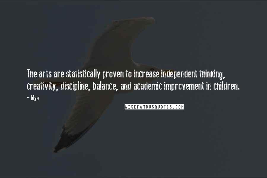 Mya Quotes: The arts are statistically proven to increase independent thinking, creativity, discipline, balance, and academic improvement in children.