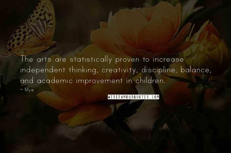 Mya Quotes: The arts are statistically proven to increase independent thinking, creativity, discipline, balance, and academic improvement in children.