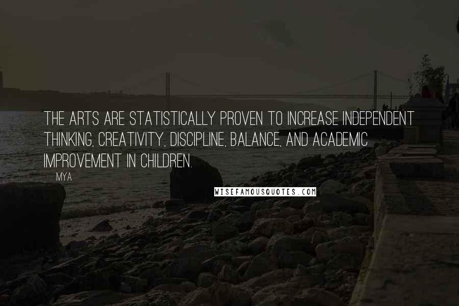 Mya Quotes: The arts are statistically proven to increase independent thinking, creativity, discipline, balance, and academic improvement in children.