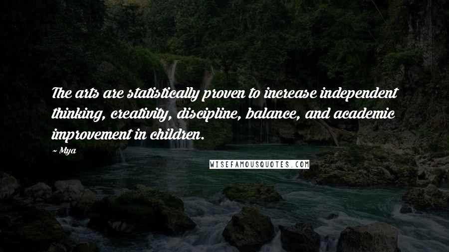 Mya Quotes: The arts are statistically proven to increase independent thinking, creativity, discipline, balance, and academic improvement in children.