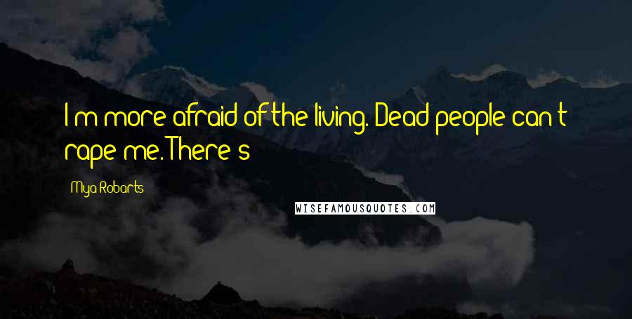 Mya Robarts Quotes: I'm more afraid of the living. Dead people can't rape me. There's