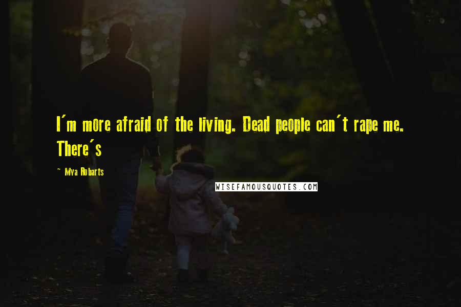 Mya Robarts Quotes: I'm more afraid of the living. Dead people can't rape me. There's