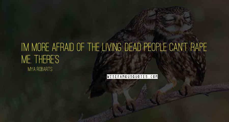 Mya Robarts Quotes: I'm more afraid of the living. Dead people can't rape me. There's