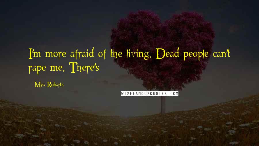 Mya Robarts Quotes: I'm more afraid of the living. Dead people can't rape me. There's