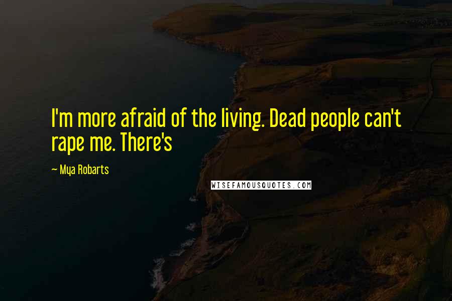 Mya Robarts Quotes: I'm more afraid of the living. Dead people can't rape me. There's