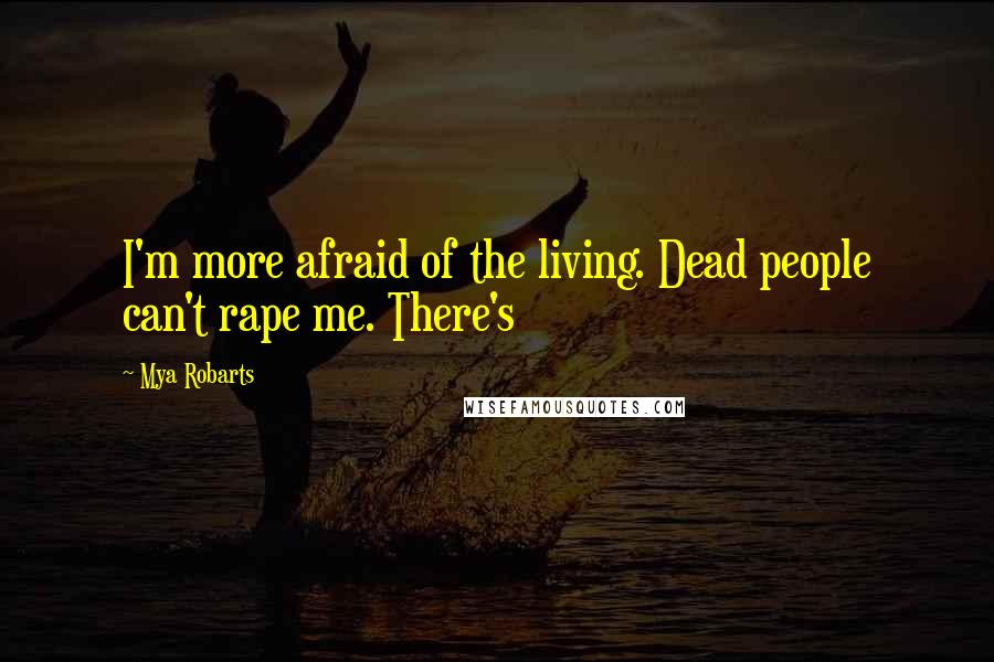 Mya Robarts Quotes: I'm more afraid of the living. Dead people can't rape me. There's