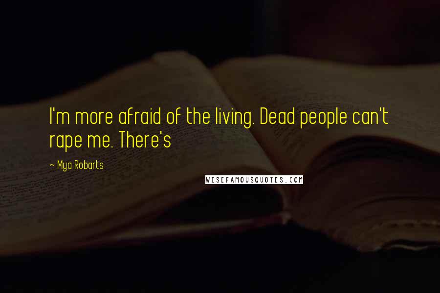 Mya Robarts Quotes: I'm more afraid of the living. Dead people can't rape me. There's