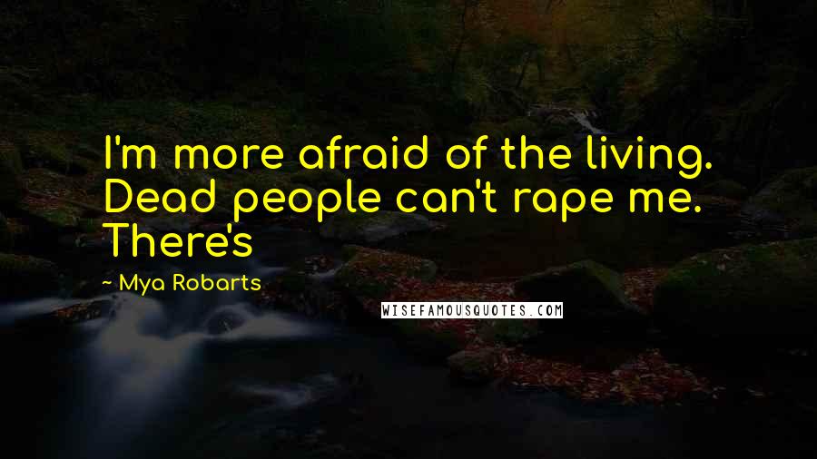 Mya Robarts Quotes: I'm more afraid of the living. Dead people can't rape me. There's