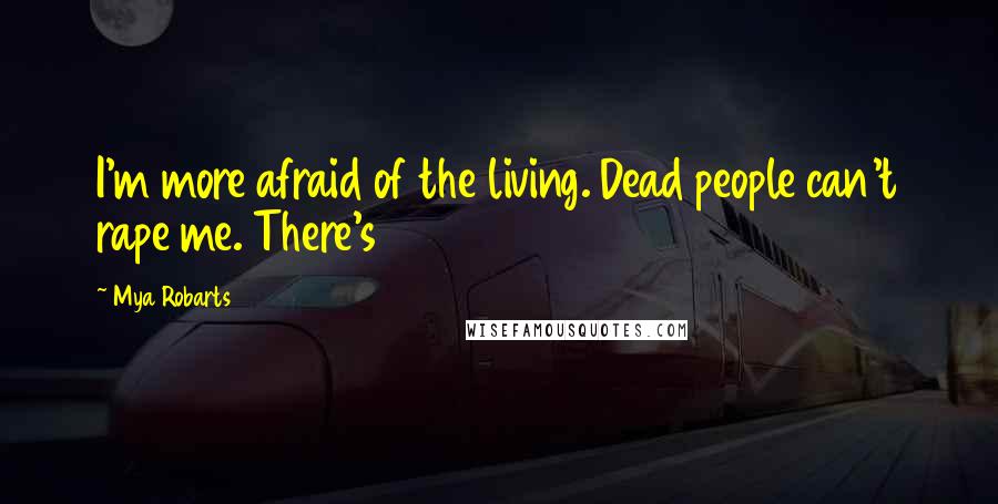 Mya Robarts Quotes: I'm more afraid of the living. Dead people can't rape me. There's