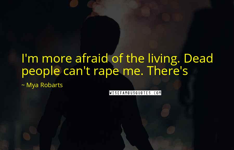 Mya Robarts Quotes: I'm more afraid of the living. Dead people can't rape me. There's