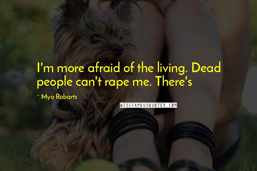 Mya Robarts Quotes: I'm more afraid of the living. Dead people can't rape me. There's