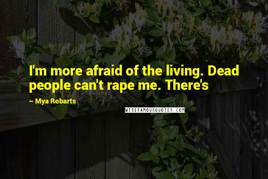 Mya Robarts Quotes: I'm more afraid of the living. Dead people can't rape me. There's