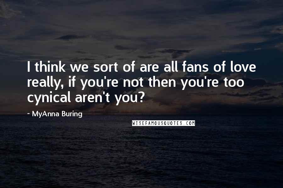 MyAnna Buring Quotes: I think we sort of are all fans of love really, if you're not then you're too cynical aren't you?