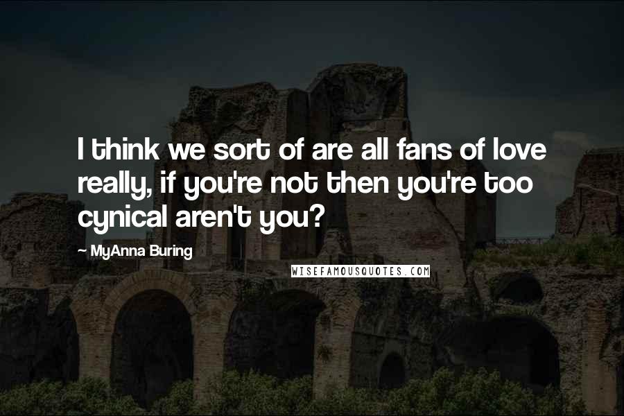 MyAnna Buring Quotes: I think we sort of are all fans of love really, if you're not then you're too cynical aren't you?