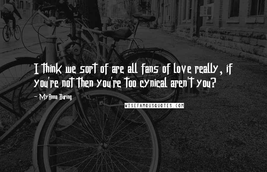 MyAnna Buring Quotes: I think we sort of are all fans of love really, if you're not then you're too cynical aren't you?